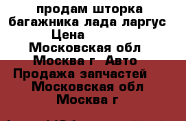 продам шторка багажника лада ларгус › Цена ­ 2 000 - Московская обл., Москва г. Авто » Продажа запчастей   . Московская обл.,Москва г.